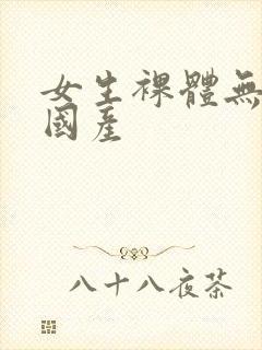 女生裸体无遮挡国产