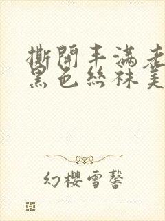 撕开丰满老师的黑色丝袜美女