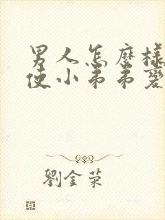 男人怎么样才能使小弟弟变大