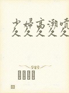 少妇高潮喷水久久久久久久久久