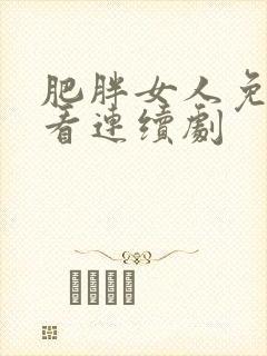 肥胖女人免费观看连续剧