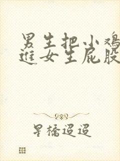 男生把小鸡鸡塞进女生屁股里的视频