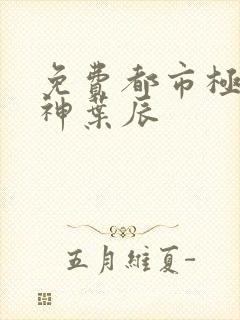 免费都市极品医神叶辰