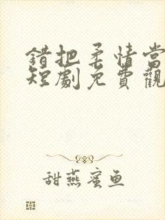 错把柔情当情深短剧免费观看