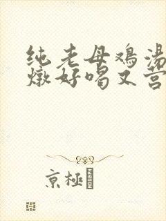 纯老母鸡汤怎么炖好喝又营养