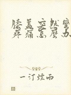 膝盖突然弯曲时疼痛怎么办