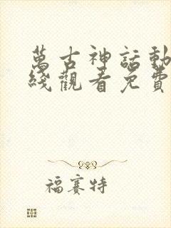 万古神话动漫在线观看免费完整版高清