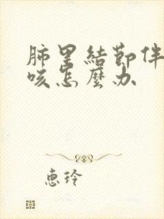 肺里结节伴有干咳怎么办