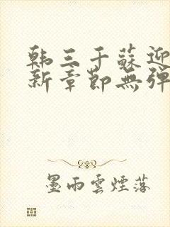 韩三千苏迎夏最新章节无弹窗