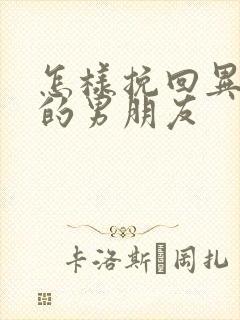 怎样挽回异地恋的男朋友