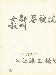 女邻居被搞得嗷嗷叫