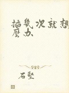 插几次就想射怎么办