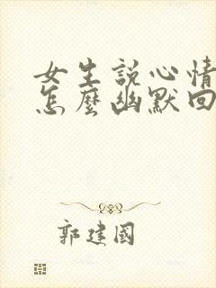 女生说心情不好怎么幽默回复