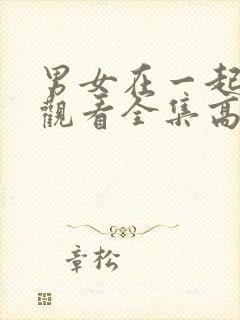 男女在一起免费观看全集高清完整版