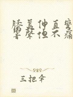 膝盖伸直弯曲有响声但不痛封面