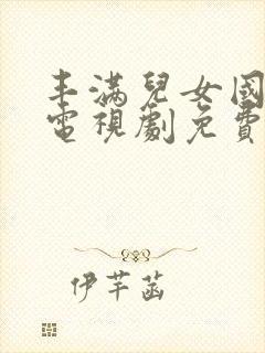 丰满儿女国语版电视剧免费观看全集高清