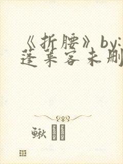 《折腰》by:蓬莱客未删减版