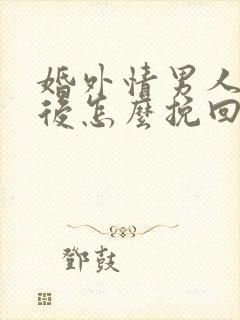 婚外情男人分手后怎么挽回