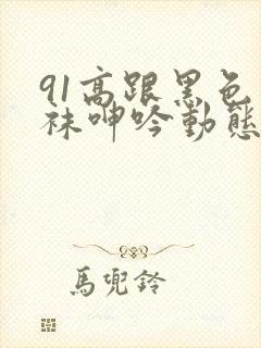 91高跟黑色丝袜呻吟动态图封面