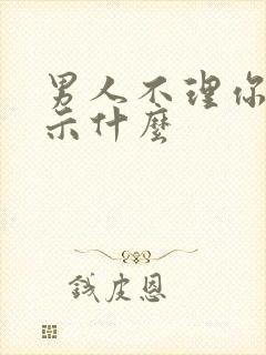 男人不理你了暗示什么