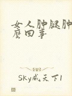 女人肿腿肿脚怎么回事