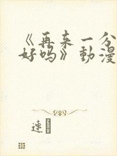 《再来一分钟,好吗》动漫免费观看