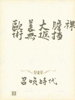 欧美大胆裸体艺术无遮挡