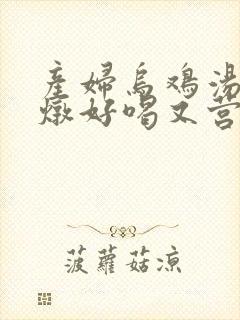 产妇乌鸡汤怎么炖好喝又营养