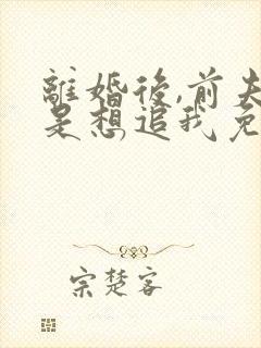 离婚后,前夫总是想追我免费阅读