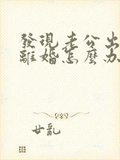 发现老公出轨想离婚怎么办