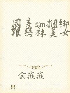 国产sm捆绑高跟丝袜美女调教视频