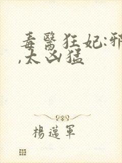 毒医狂妃:邪帝,太凶猛