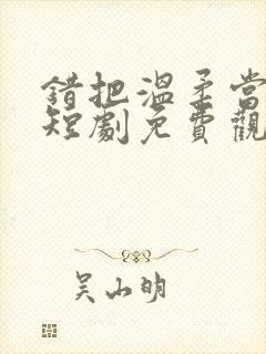 错把温柔当情深短剧免费观看全集