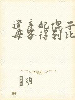 遗产配偶子女父母各得到比例