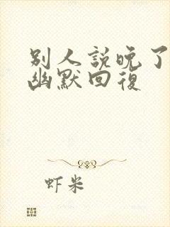 别人说晚了怎么幽默回复