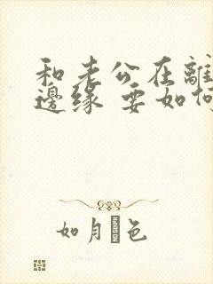 和老公在离婚的边缘 要如何才能挽回他