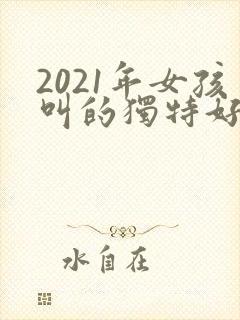 2021年女孩叫的独特好听名字