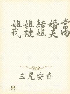 姐姐结婚当晚,我被姐夫肉了