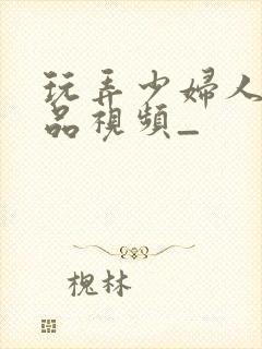 玩弄少妇人妻精品视频_