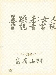 暴躁老:女人免费观看电视剧的软件