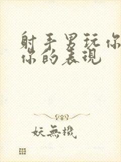 射手男玩你和爱你的表现