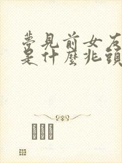 梦见前女友死了是什么兆头