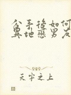 分手后如何挽回异地恋男友