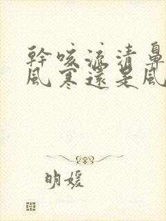 干咳流清鼻涕是风寒还是风热封面