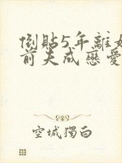 倒贴5年离婚后前夫成恋爱脑小说