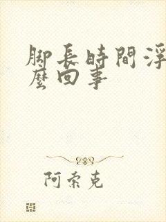 脚长时间浮肿怎么回事