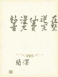 动漫仙逆在线观看免费完整版封面