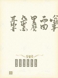 耳朵里面嗡嗡的响怎么回事