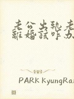 老公出轨老婆要离婚该咋办