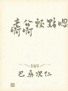 老公轻点嗯嗯啊啊啊